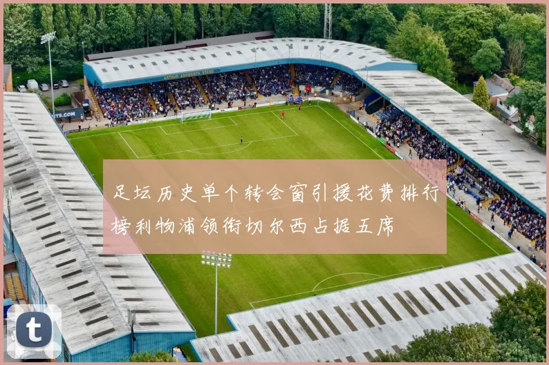 足坛历史单个转会窗引援花费排行榜利物浦领衔切尔西占据五席