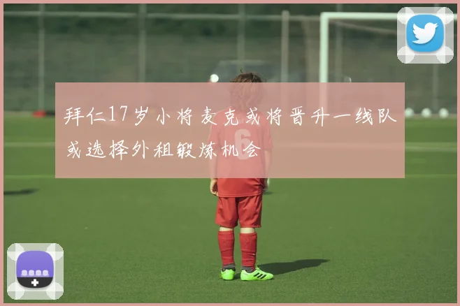拜仁17岁小将麦克或将晋升一线队或选择外租锻炼机会
