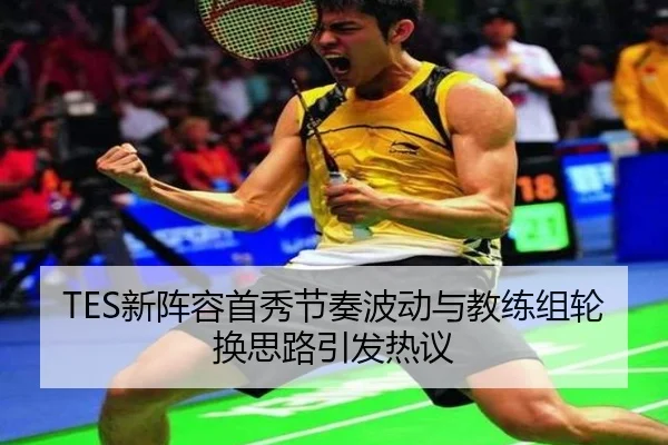 TES新阵容首秀节奏波动与教练组轮换思路引发热议